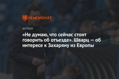 Арсен Захарян - Сандро Шварц - «Не думаю, что сейчас стоит говорить об отъезде». Шварц — об интересе к Захаряну из Европы - championat.com - Москва