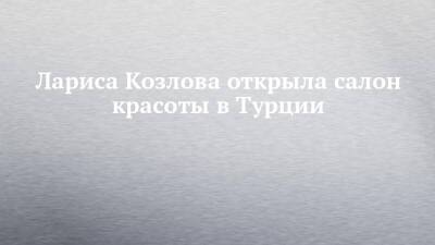 Лариса Козлова открыла салон красоты в Турции - chelny-izvest.ru - Турция - Набережные Челны