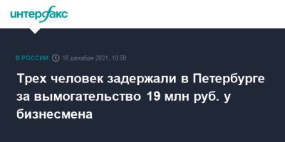 Трех человек задержали в Петербурге за вымогательство 19 млн руб. у бизнесмена - interfax.ru - Москва - Россия - Санкт-Петербург - Петербург