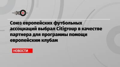 Союз европейских футбольных ассоциаций выбрал Citigroup в качестве партнера для программы помощи европейским клубам - echo.msk.ru - США