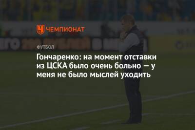 Виктор Гончаренко - Гончаренко: на момент отставки из ЦСКА было очень больно — у меня не было мыслей уходить - championat.com - Краснодар
