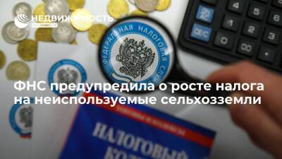 ФНС России предупредила о росте налога на неиспользуемые по назначению сельхозземли - realty.ria.ru - Москва - Россия