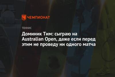 Тим Доминик - Доминик Тим: сыграю на Australian Open, даже если перед этим не проведу ни одного матча - championat.com - США - Австралия - Абу-Даби