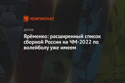 Арина Лаврова - Ярёменко: расширенный список сборной России на ЧМ-2022 по волейболу уже имеем - championat.com - Россия