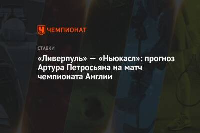 Артур Петросьян - «Ливерпуль» — «Ньюкасл»: прогноз Артура Петросьяна на матч чемпионата Англии - championat.com - Англия