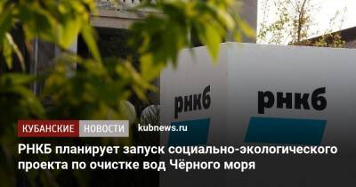 РНКБ планирует запуск социально-экологического проекта по очистке вод Чёрного моря - kubnews.ru