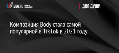 Композиция Body стала самой популярной в TikTok в 2021 году - ivbg.ru - Россия - Украина - Англия