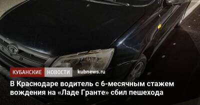 В Краснодаре водитель с 6-месячным стажем вождения на «Ладе Гранте» сбил пешехода - kubnews.ru - Краснодарский край - Краснодар - Краснодар