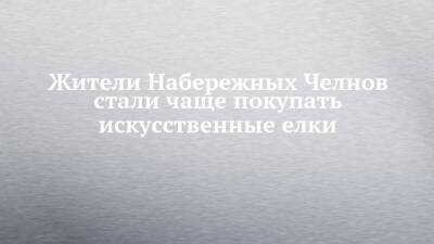 Жители Набережных Челнов стали чаще покупать искусственные елки - chelny-izvest.ru - Набережные Челны