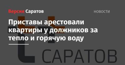 Приставы арестовали квартиры у должников за тепло и горячую воду - nversia.ru - Саратов - район Волжский, Саратов