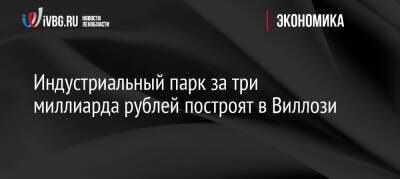 Александр Дрозденко - Индустриальный парк за три миллиарда рублей построят в Виллози - ivbg.ru - Украина