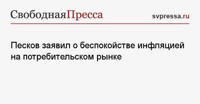Дмитрий Песков - Песков заявил о беспокойстве инфляцией на потребительском рынке - svpressa.ru - Россия