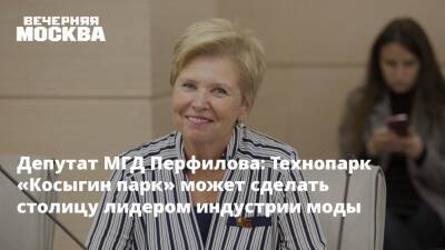 Депутат МГД Перфилова: Технопарк «Косыгин парк» может сделать столицу лидером индустрии моды - vm.ru - Москва - Россия