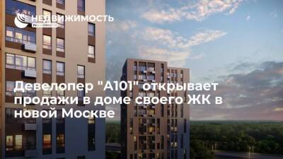 Девелопер "А101" открывает продажи в доме своего ЖК в новой Москве - realty.ria.ru - Москва - Москва
