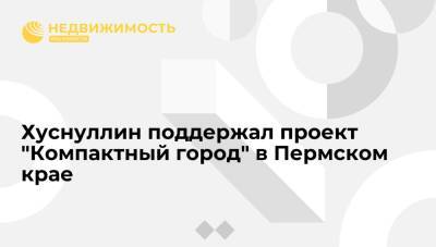 Марат Хуснуллин - Дмитрий Махонин - Хуснуллин поддержал проект "Компактный город" в Пермском крае - realty.ria.ru - Москва - Россия - Пермский край