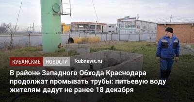 В районе Западного Обхода Краснодара продолжат промывать трубы: питьевую воду жителям дадут не ранее 18 декабря - kubnews.ru - Краснодарский край - Краснодар - Краснодар