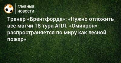Тренер «Брентфорда»: «Нужно отложить все матчи 18 тура АПЛ. «Омикрон» распространяется по миру как лесной пожар» - bombardir.ru