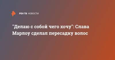 "Делаю с собой че хочу": Слава Марлоу сделал пересадку волос - ren.tv
