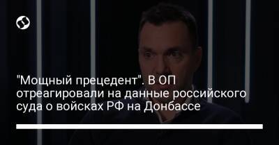 Алексей Арестович - "Мощный прецедент". В ОП отреагировали на данные российского суда о войсках РФ на Донбассе - liga.net - Россия - Украина