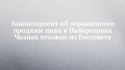 Законопроект об ограничении продажи пива в Набережных Челнах отозван из Госсовета - chelny-izvest.ru - респ. Татарстан - Набережные Челны