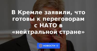 Дмитрий Песков - Сергей Рябков - В Кремле заявили, что готовы к переговорам с НАТО в «нейтральной стране» - news.mail.ru - Россия - США