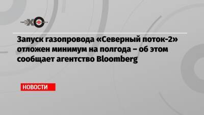 Запуск газопровода «Северный поток-2» отложен минимум на полгода – об этом сообщает агентство Bloomberg - echo.msk.ru - Германия