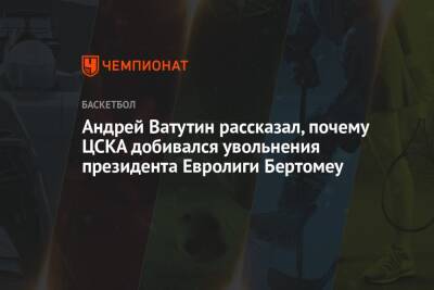 Андрей Ватутин - Андрей Ватутин рассказал, почему ЦСКА добивался увольнения президента Евролиги Бертомеу - championat.com