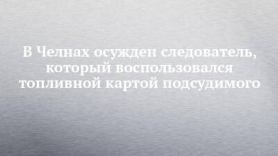 В Челнах осужден следователь, который воспользовался топливной картой подсудимого - chelny-izvest.ru - Набережные Челны - Чебоксары