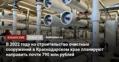 Вениамин Кондратьев - Александр Трембицкий - В 2022 году на строительство очистных сооружений в Краснодарском крае планируют направить почти 790 млн рублей - kubnews.ru - Краснодарский край - Экология