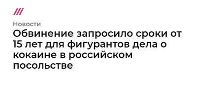 Обвинение запросило сроки от 15 лет для фигурантов дела о кокаине в российском посольстве - tvrain.ru - Москва - Россия - Украина - Берлин - Аргентина
