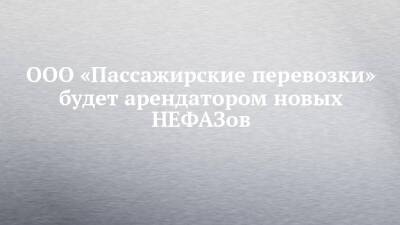 ООО «Пассажирские перевозки» будет арендатором новых НЕФАЗов - chelny-izvest.ru