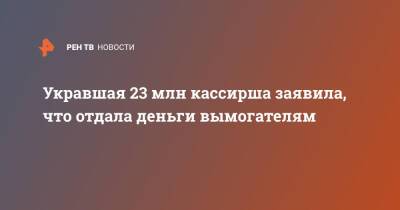 Укравшая 23 млн кассирша заявила, что отдала деньги вымогателям - ren.tv - Россия - Красноярский край - Ачинск