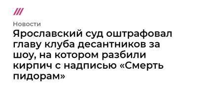 Ярославский суд оштрафовал главу клуба десантников за шоу, на котором разбили кирпич с надписью «Смерть пидорам» - tvrain.ru - Ярославль