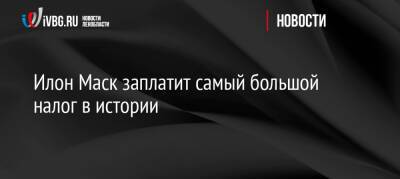 Илон Маск - Илон Маск заплатит самый большой налог в истории - ivbg.ru - США - Украина