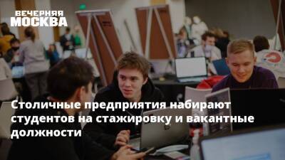 Столичные предприятия набирают студентов на стажировку и вакантные должности - vm.ru - Москва