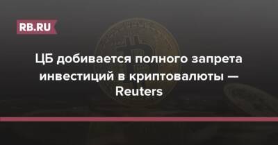 ЦБ добивается полного запрета инвестиций в криптовалюты — Reuters - rb.ru - Россия