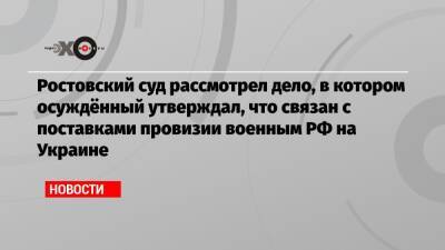 Ростовский суд рассмотрел дело, в котором осуждённый утверждал, что связан с поставками провизии военным РФ на Украине - echo.msk.ru - Москва - Россия - Украина - ДНР - Ростов-На-Дону - ЛНР