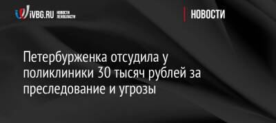 Петербурженка отсудила у поликлиники 30 тысяч рублей за преследование и угрозы - ivbg.ru - Украина - Санкт-Петербург - Петербург