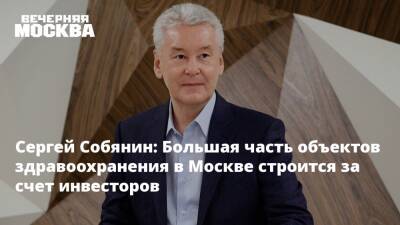 Сергей Собянин - Сергей Собянин: Большая часть объектов здравоохранения в Москве строится за счет инвесторов - vm.ru - Москва - Строительство