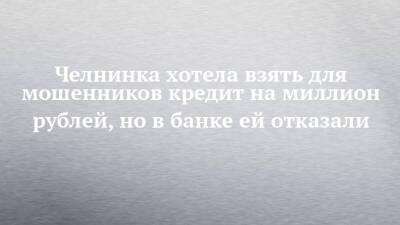 Челнинка хотела взять для мошенников кредит на миллион рублей, но в банке ей отказали - chelny-izvest.ru - Россия - Украина - Набережные Челны