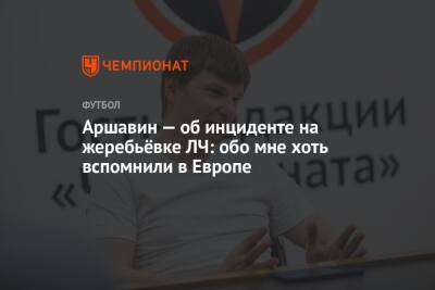 Андрей Аршавин - Аршавин — об инциденте на жеребьёвке ЛЧ: обо мне хоть вспомнили в Европе - championat.com - Россия