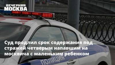 Суд продлил срок содержания под стражей четверым напавшим на москвича с маленьким ребенком - vm.ru - Москва - Россия