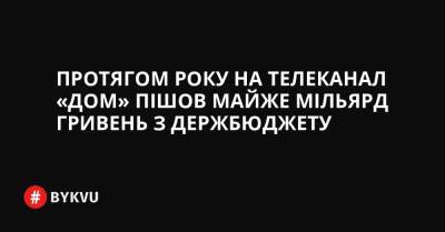 Протягом року на телеканал «Дом» пішов майже мільярд гривень з держбюджету - bykvu.com - Украина