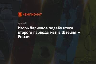 Игорь Ларионов - Игорь Ларионов подвёл итоги второго периода матча Швеция — Россия - championat.com - Россия - Швеция