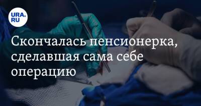 Скончалась пенсионерка, сделавшая сама себе операцию - ura.news - Скончался