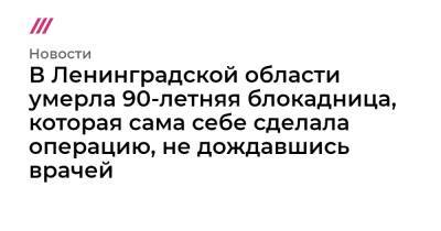 В Ленинградской области умерла 90-летняя блокадница, которая сама себе сделала операцию, не дождавшись врачей - tvrain.ru - Ленинградская обл. - Санкт-Петербург