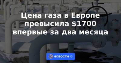 Цена газа в Европе превысила $1700 впервые за два месяца - news.mail.ru