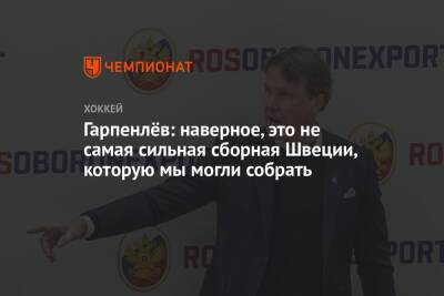 Гарпенлёв: наверное, это не самая сильная сборная Швеции, которую мы могли собрать - championat.com - Россия - Швеция