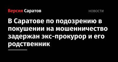 В Саратове по подозрению в покушении на мошенничество задержан экс-прокурор и его родственник - nversia.ru - Россия - Саратов