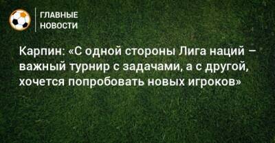 Валерий Карпин - Карпин: «С одной стороны Лига наций – важный турнир с задачами, а с другой, хочется попробовать новых игроков» - bombardir.ru - Россия